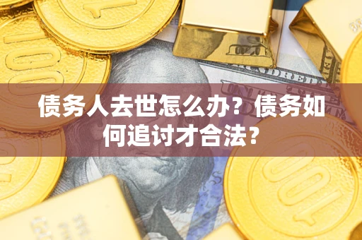 武汉债务人去世怎么办？债务如何追讨才合法？