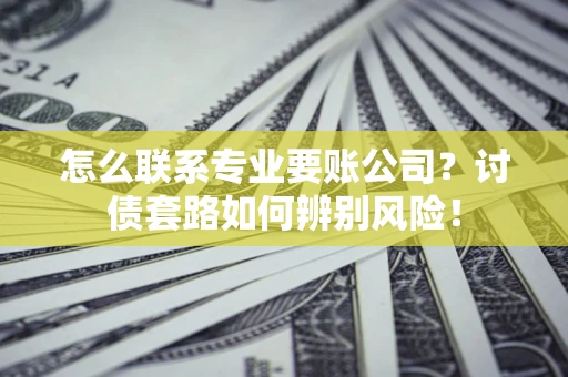 武汉怎么联系专业要账公司？讨债套路如何辨别风险！