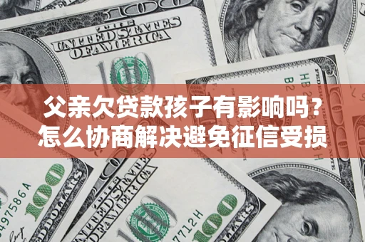 武汉父亲欠贷款孩子有影响吗？怎么协商解决避免征信受损？