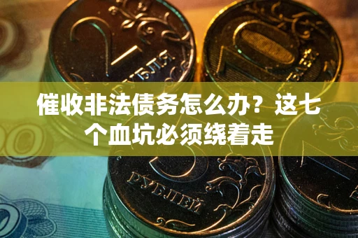 武汉催收非法债务怎么办？这七个血坑必须绕着走