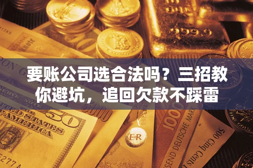 武汉要账公司选合法吗？三招教你避坑，追回欠款不踩雷