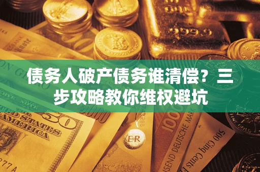 武汉债务人破产债务谁清偿?三步攻略教你维权避坑 武汉债务人破产债务谁清偿?三步攻略教你维权避坑