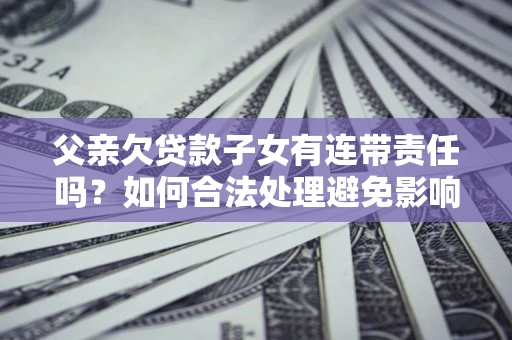 武汉父亲欠贷款子女有连带责任吗？如何合法处理避免影响？