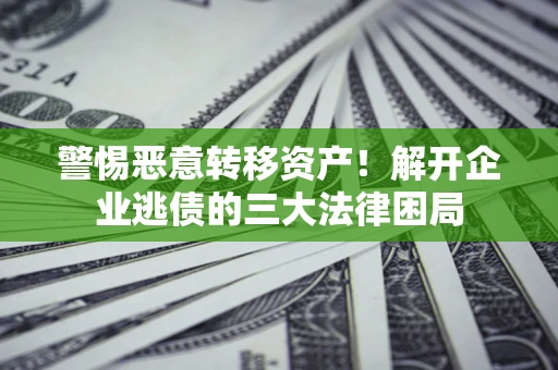 武汉警惕恶意转移资产！解开企业逃债的三大法律困局