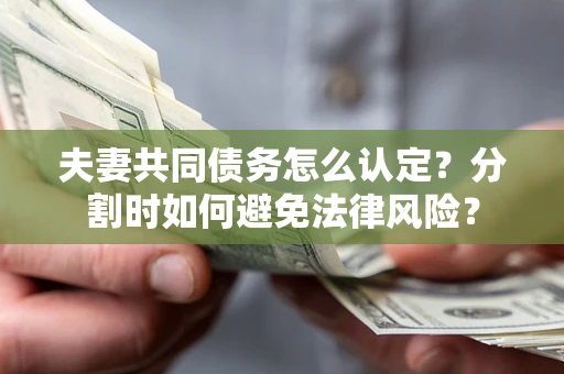 武汉夫妻共同债务怎么认定？分割时如何避免法律风险？