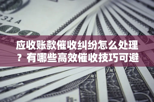 武汉应收账款催收纠纷怎么处理？有哪些高效催收技巧可避免坏账？