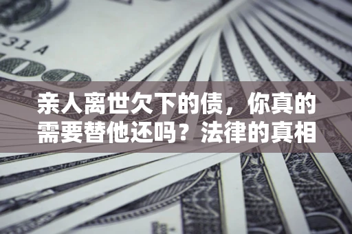 武汉亲人离世欠下的债，你真的需要替他还吗？法律的真相或许与你想的不一样