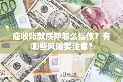 武汉应收账款质押怎么操作？有哪些风险要注意？