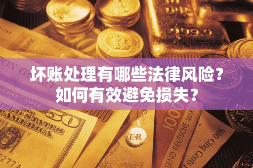 武汉坏账处理有哪些法律风险？如何有效避免损失？